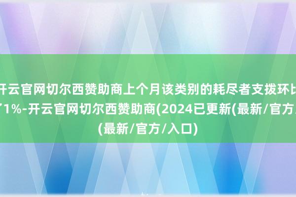 开云官网切尔西赞助商上个月该类别的耗尽者支拨环比增长了1%-开云官网切尔西赞助商(2024已更新(最新/官方/入口)