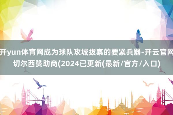 开yun体育网成为球队攻城拔寨的要紧兵器-开云官网切尔西赞助商(2024已更新(最新/官方/入口)