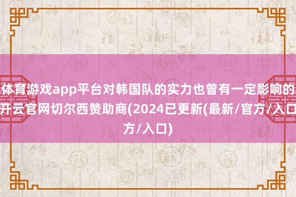 体育游戏app平台对韩国队的实力也曾有一定影响的-开云官网切尔西赞助商(2024已更新(最新/官方/入口)