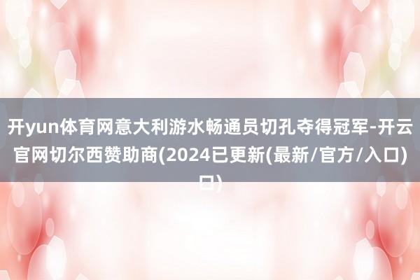 开yun体育网意大利游水畅通员切孔夺得冠军-开云官网切尔西赞助商(2024已更新(最新/官方/入口)