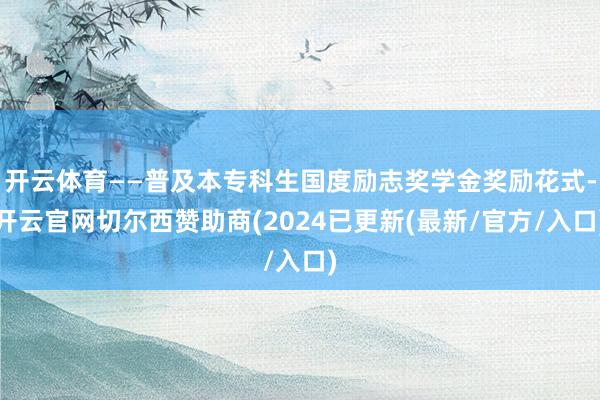 开云体育——普及本专科生国度励志奖学金奖励花式-开云官网切尔西赞助商(2024已更新(最新/官方/入口)