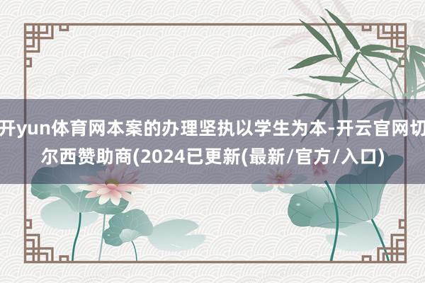 开yun体育网本案的办理坚执以学生为本-开云官网切尔西赞助商(2024已更新(最新/官方/入口)