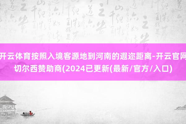 开云体育按照入境客源地到河南的遐迩距离-开云官网切尔西赞助商(2024已更新(最新/官方/入口)