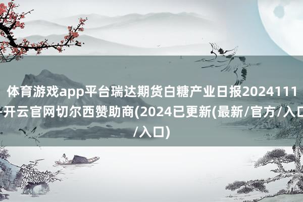 体育游戏app平台瑞达期货白糖产业日报20241113-开云官网切尔西赞助商(2024已更新(最新/官方/入口)