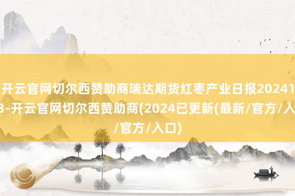 开云官网切尔西赞助商瑞达期货红枣产业日报20241113-开云官网切尔西赞助商(2024已更新(最新/官方/入口)