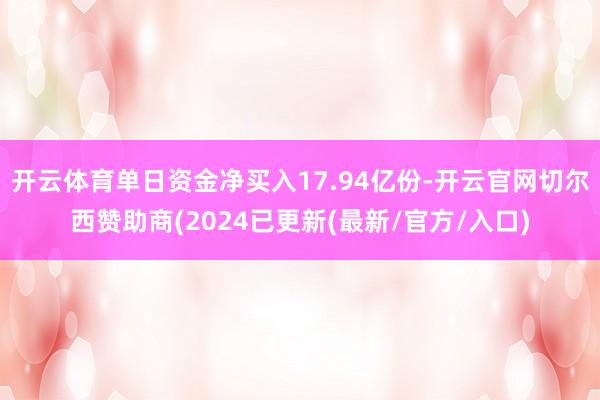 开云体育单日资金净买入17.94亿份-开云官网切尔西赞助商(2024已更新(最新/官方/入口)