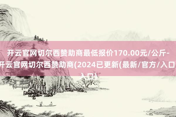 开云官网切尔西赞助商最低报价170.00元/公斤-开云官网切尔西赞助商(2024已更新(最新/官方/入口)