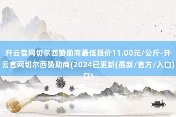 开云官网切尔西赞助商最低报价11.00元/公斤-开云官网切尔西赞助商(2024已更新(最新/官方/入口)