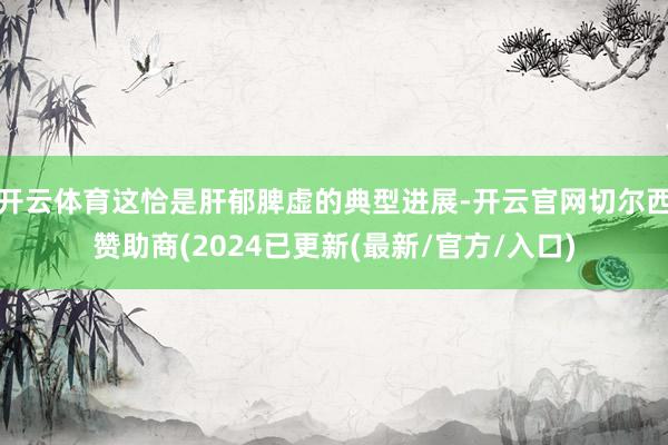 开云体育这恰是肝郁脾虚的典型进展-开云官网切尔西赞助商(2024已更新(最新/官方/入口)