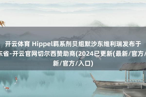 开云体育 Hippel羁系剂贝组默沙东维利瑞发布于：广东省-开云官网切尔西赞助商(2024已更新(最新/官方/入口)