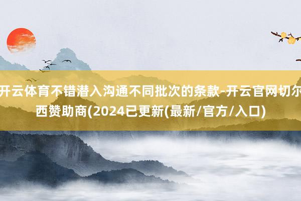 开云体育不错潜入沟通不同批次的条款-开云官网切尔西赞助商(2024已更新(最新/官方/入口)