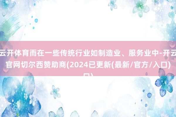 云开体育而在一些传统行业如制造业、服务业中-开云官网切尔西赞助商(2024已更新(最新/官方/入口)