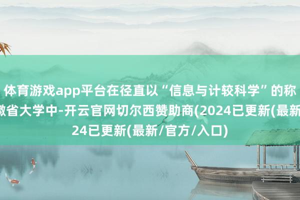 体育游戏app平台在径直以“信息与计较科学”的称号招生的安徽省大学中-开云官网切尔西赞助商(2024已更新(最新/官方/入口)