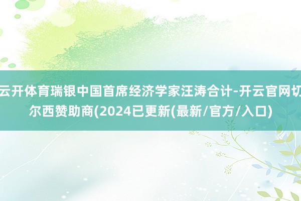 云开体育瑞银中国首席经济学家汪涛合计-开云官网切尔西赞助商(2024已更新(最新/官方/入口)