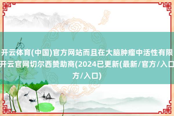 开云体育(中国)官方网站而且在大脑肿瘤中活性有限-开云官网切尔西赞助商(2024已更新(最新/官方/入口)