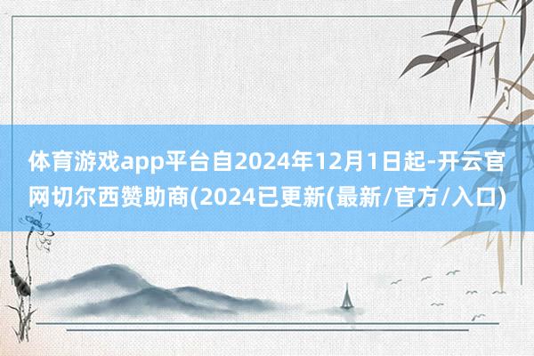 体育游戏app平台　　自2024年12月1日起-开云官网切尔西赞助商(2024已更新(最新/官方/入口)