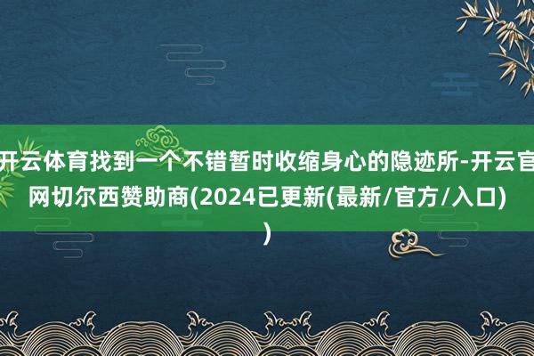 开云体育找到一个不错暂时收缩身心的隐迹所-开云官网切尔西赞助商(2024已更新(最新/官方/入口)