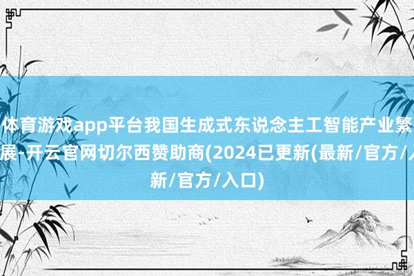 体育游戏app平台我国生成式东说念主工智能产业繁茂发展-开云官网切尔西赞助商(2024已更新(最新/官方/入口)