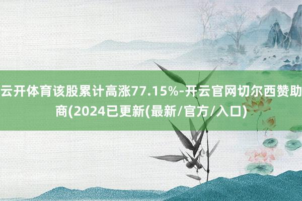 云开体育该股累计高涨77.15%-开云官网切尔西赞助商(2024已更新(最新/官方/入口)