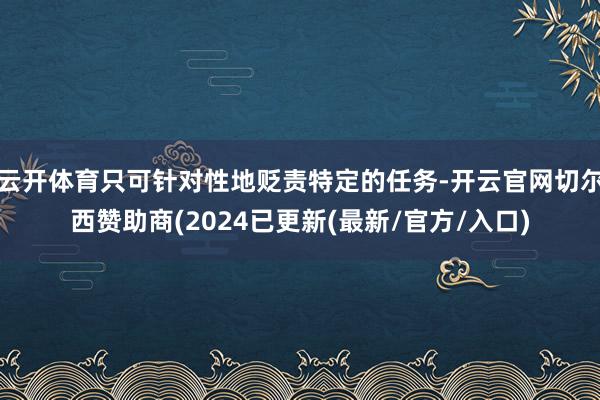 云开体育只可针对性地贬责特定的任务-开云官网切尔西赞助商(2024已更新(最新/官方/入口)