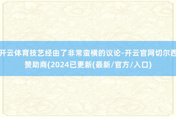 开云体育技艺经由了非常蛮横的议论-开云官网切尔西赞助商(2024已更新(最新/官方/入口)