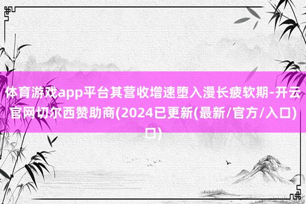 体育游戏app平台其营收增速堕入漫长疲软期-开云官网切尔西赞助商(2024已更新(最新/官方/入口)