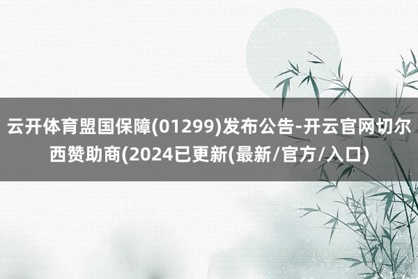 云开体育盟国保障(01299)发布公告-开云官网切尔西赞助商(2024已更新(最新/官方/入口)