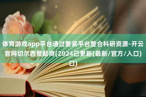 体育游戏app平台通过要紧平台整合科研资源-开云官网切尔西赞助商(2024已更新(最新/官方/入口)