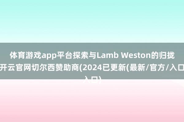 体育游戏app平台探索与Lamb Weston的归拢-开云官网切尔西赞助商(2024已更新(最新/官方/入口)