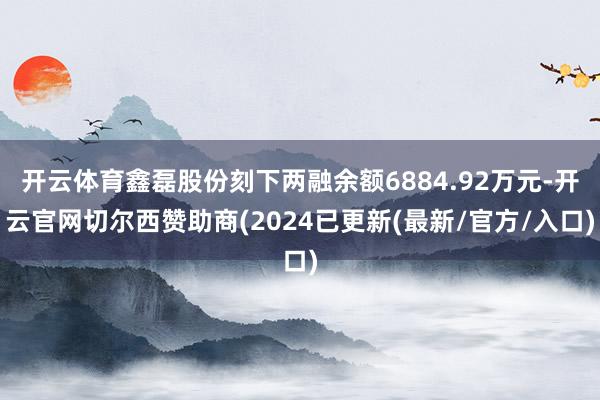 开云体育鑫磊股份刻下两融余额6884.92万元-开云官网切尔西赞助商(2024已更新(最新/官方/入口)