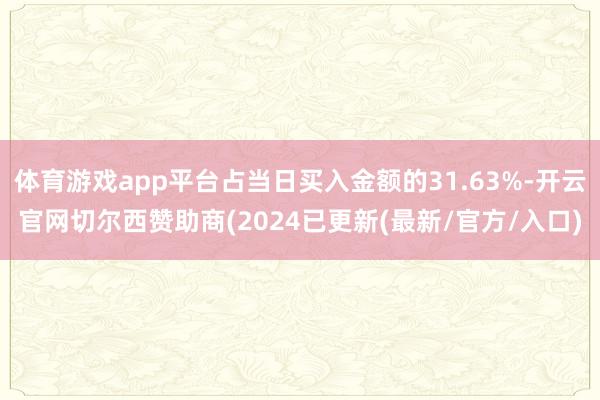 体育游戏app平台占当日买入金额的31.63%-开云官网切尔西赞助商(2024已更新(最新/官方/入口)