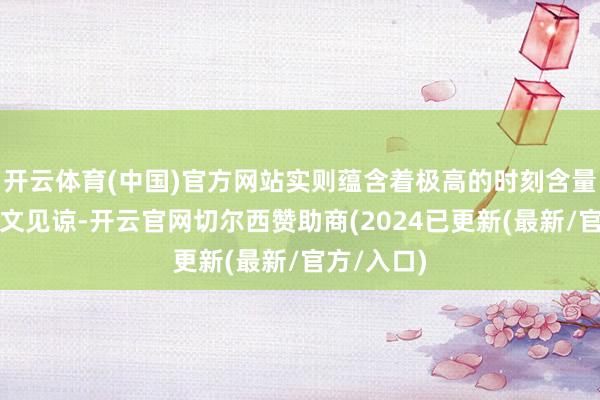 开云体育(中国)官方网站实则蕴含着极高的时刻含量与东谈主文见谅-开云官网切尔西赞助商(2024已更新(最新/官方/入口)