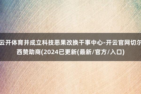 云开体育并成立科技恶果改换干事中心-开云官网切尔西赞助商(2024已更新(最新/官方/入口)