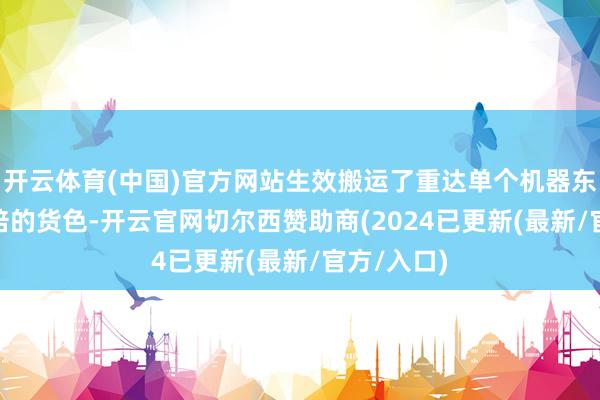 开云体育(中国)官方网站生效搬运了重达单个机器东谈主350倍的货色-开云官网切尔西赞助商(2024已更新(最新/官方/入口)