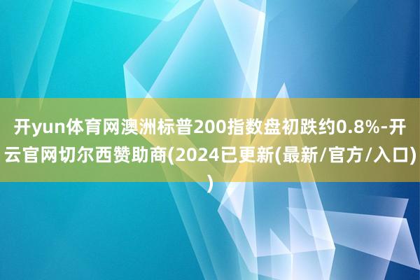 开yun体育网澳洲标普200指数盘初跌约0.8%-开云官网切尔西赞助商(2024已更新(最新/官方/入口)