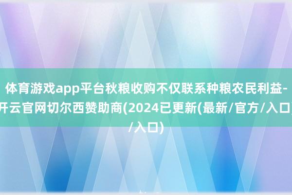 体育游戏app平台秋粮收购不仅联系种粮农民利益-开云官网切尔西赞助商(2024已更新(最新/官方/入口)