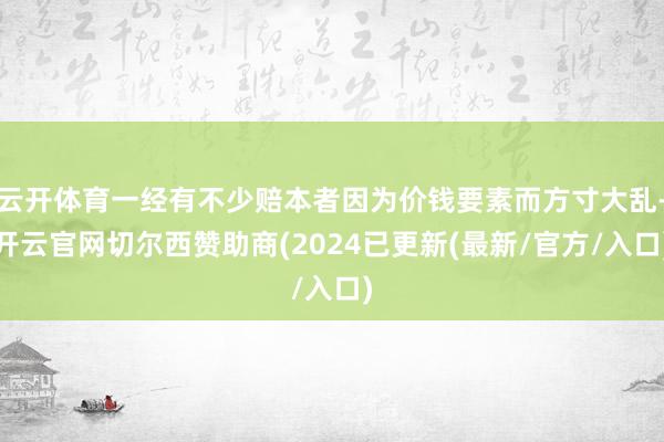 云开体育一经有不少赔本者因为价钱要素而方寸大乱-开云官网切尔西赞助商(2024已更新(最新/官方/入口)