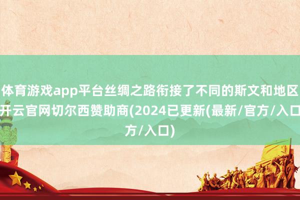 体育游戏app平台丝绸之路衔接了不同的斯文和地区-开云官网切尔西赞助商(2024已更新(最新/官方/入口)