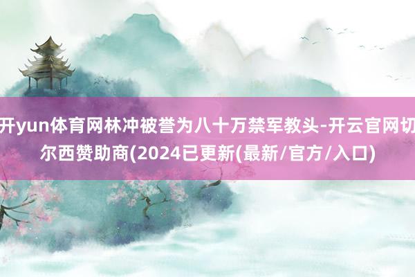 开yun体育网林冲被誉为八十万禁军教头-开云官网切尔西赞助商(2024已更新(最新/官方/入口)