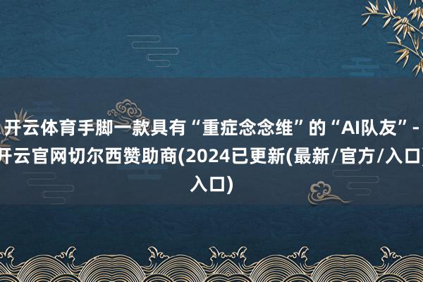 开云体育手脚一款具有“重症念念维”的“AI队友”-开云官网切尔西赞助商(2024已更新(最新/官方/入口)