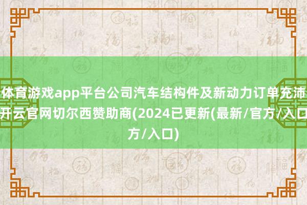 体育游戏app平台公司汽车结构件及新动力订单充沛-开云官网切尔西赞助商(2024已更新(最新/官方/入口)