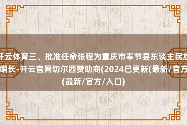 开云体育三、批准任命张程为重庆市奉节县东谈主民放哨院放哨长-开云官网切尔西赞助商(2024已更新(最新/官方/入口)