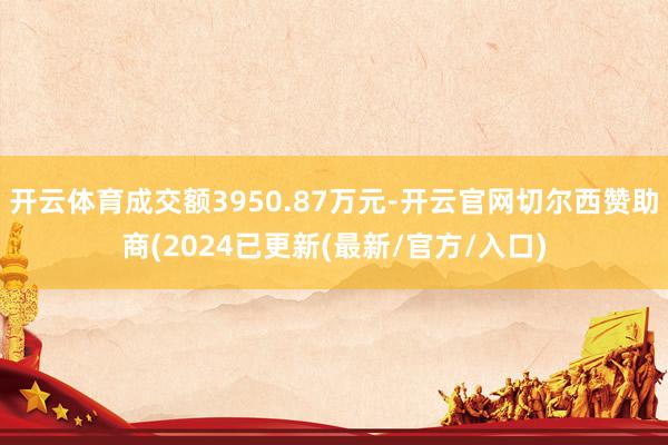 开云体育成交额3950.87万元-开云官网切尔西赞助商(2024已更新(最新/官方/入口)