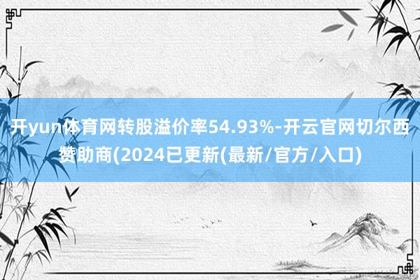 开yun体育网转股溢价率54.93%-开云官网切尔西赞助商(2024已更新(最新/官方/入口)