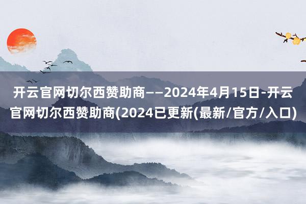 开云官网切尔西赞助商　　——2024年4月15日-开云官网切尔西赞助商(2024已更新(最新/官方/入口)