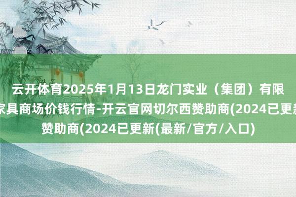 云开体育2025年1月13日龙门实业（集团）有限公司西三街农副水家具商场价钱行情-开云官网切尔西赞助商(2024已更新(最新/官方/入口)