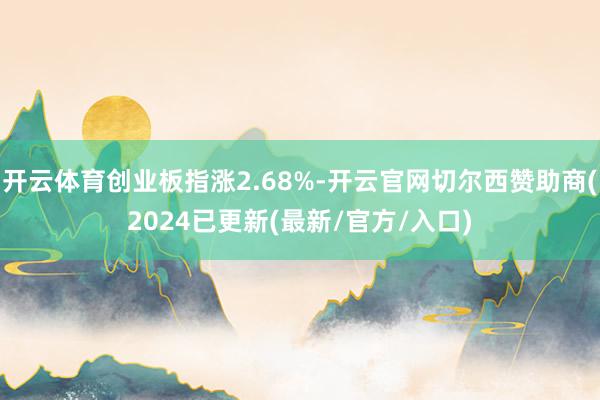 开云体育创业板指涨2.68%-开云官网切尔西赞助商(2024已更新(最新/官方/入口)