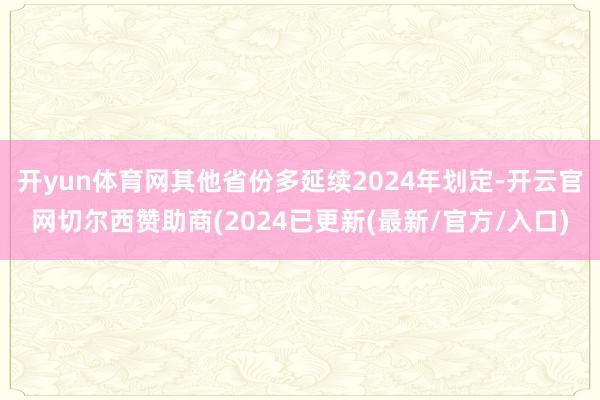 开yun体育网其他省份多延续2024年划定-开云官网切尔西赞助商(2024已更新(最新/官方/入口)