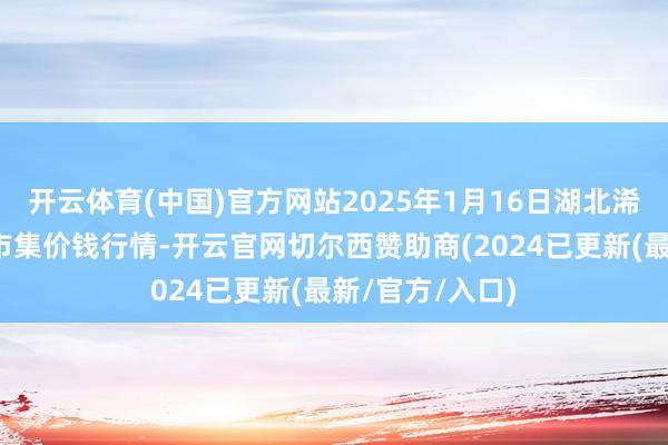 开云体育(中国)官方网站2025年1月16日湖北浠水农家具批发市集价钱行情-开云官网切尔西赞助商(2024已更新(最新/官方/入口)