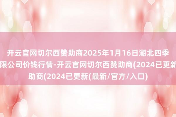 开云官网切尔西赞助商2025年1月16日湖北四季青农贸阛阓管束有限公司价钱行情-开云官网切尔西赞助商(2024已更新(最新/官方/入口)